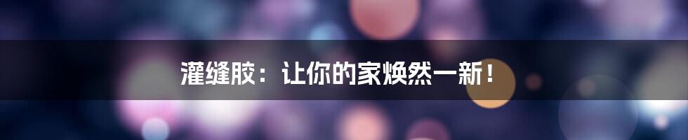 灌缝胶：让你的家焕然一新！