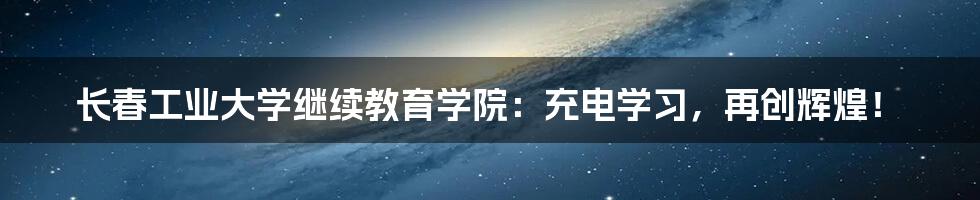 长春工业大学继续教育学院：充电学习，再创辉煌！