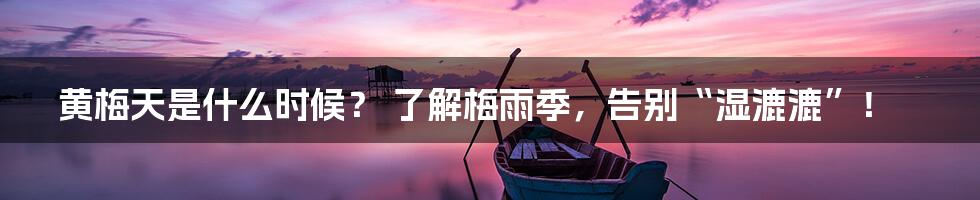 黄梅天是什么时候？ 了解梅雨季，告别“湿漉漉”！