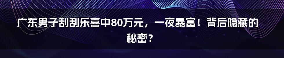 广东男子刮刮乐喜中80万元，一夜暴富！背后隐藏的秘密？