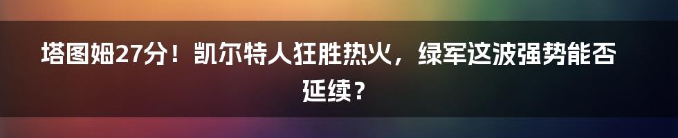 塔图姆27分！凯尔特人狂胜热火，绿军这波强势能否延续？