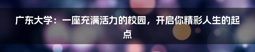 广东大学：一座充满活力的校园，开启你精彩人生的起点