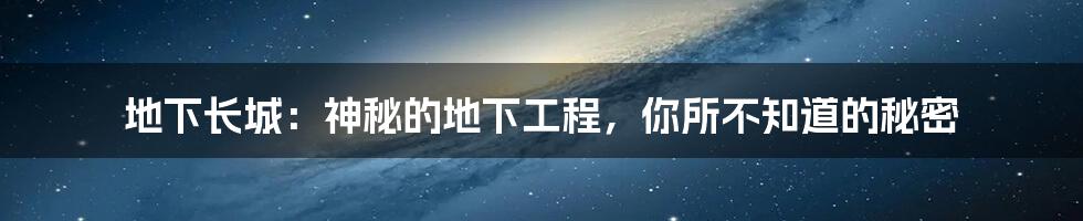 地下长城：神秘的地下工程，你所不知道的秘密