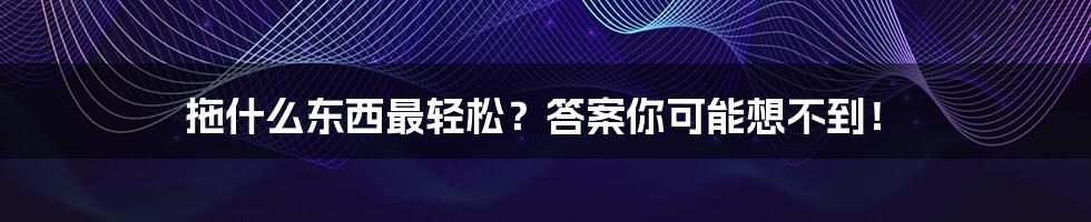 拖什么东西最轻松？答案你可能想不到！