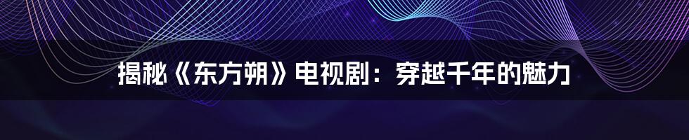 揭秘《东方朔》电视剧：穿越千年的魅力