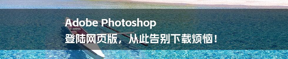 Adobe Photoshop 登陆网页版，从此告别下载烦恼！