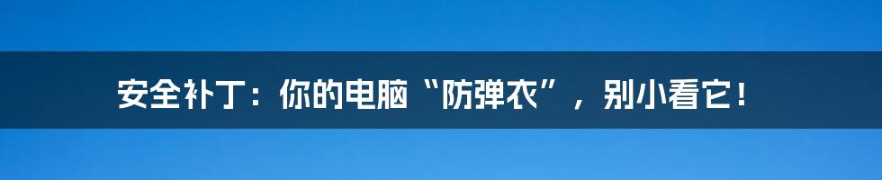 安全补丁：你的电脑“防弹衣”，别小看它！