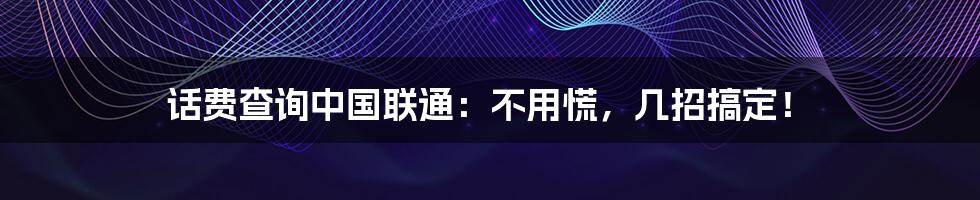 话费查询中国联通：不用慌，几招搞定！