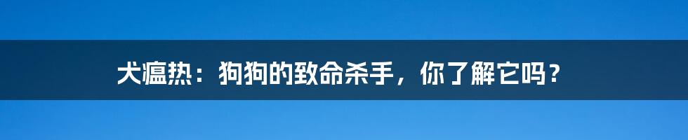 犬瘟热：狗狗的致命杀手，你了解它吗？