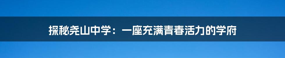 探秘尧山中学：一座充满青春活力的学府