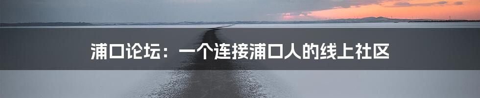 浦口论坛：一个连接浦口人的线上社区