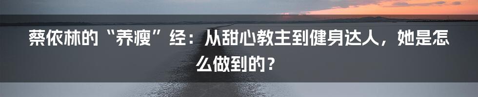 蔡依林的“养瘦”经：从甜心教主到健身达人，她是怎么做到的？