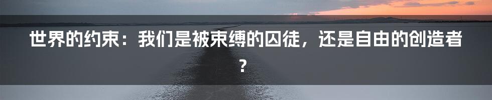 世界的约束：我们是被束缚的囚徒，还是自由的创造者？