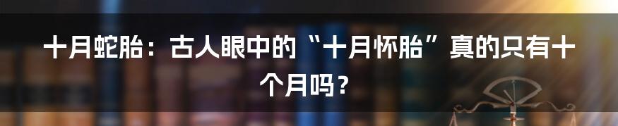 十月蛇胎：古人眼中的“十月怀胎”真的只有十个月吗？