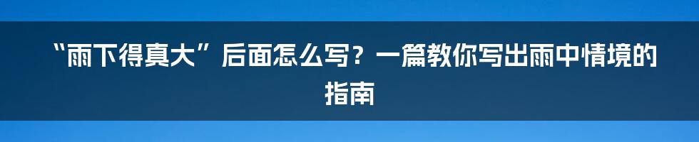 “雨下得真大”后面怎么写？一篇教你写出雨中情境的指南