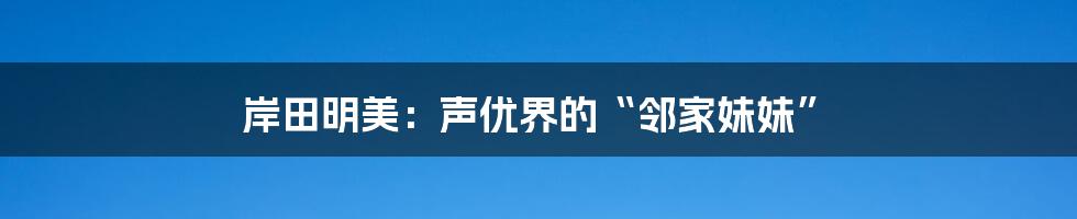 岸田明美：声优界的“邻家妹妹”