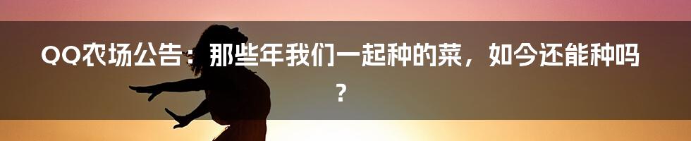 QQ农场公告：那些年我们一起种的菜，如今还能种吗？