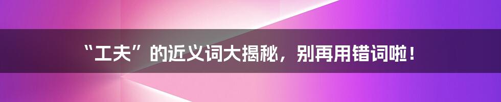 “工夫”的近义词大揭秘，别再用错词啦！