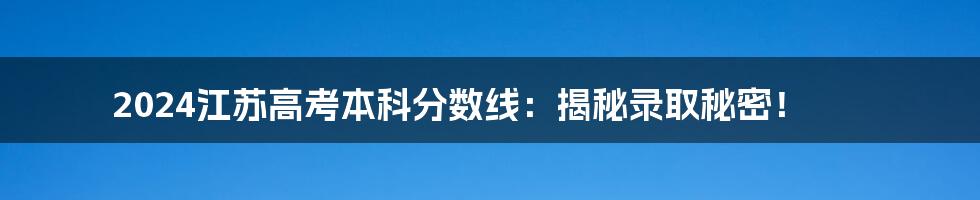 2024江苏高考本科分数线：揭秘录取秘密！