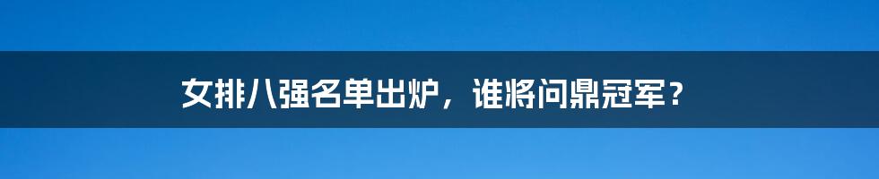 女排八强名单出炉，谁将问鼎冠军？