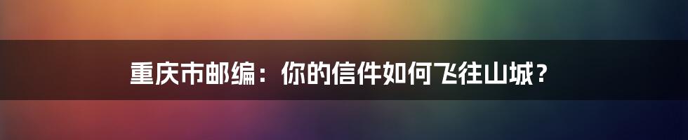 重庆市邮编：你的信件如何飞往山城？