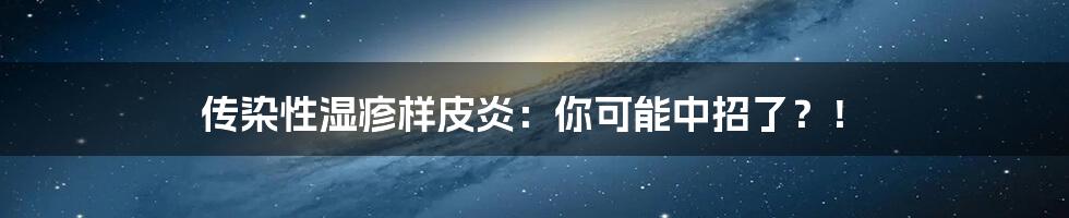 传染性湿疹样皮炎：你可能中招了？！