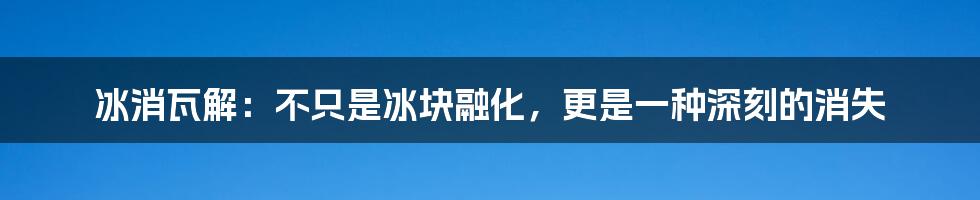 冰消瓦解：不只是冰块融化，更是一种深刻的消失