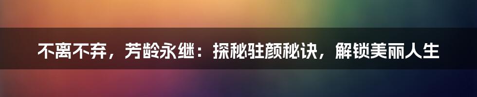 不离不弃，芳龄永继：探秘驻颜秘诀，解锁美丽人生