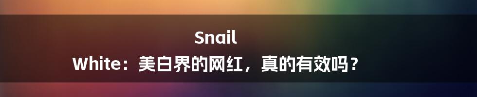 Snail White：美白界的网红，真的有效吗？