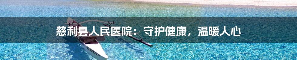 慈利县人民医院：守护健康，温暖人心