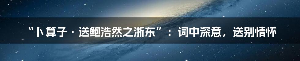 “卜算子·送鲍浩然之浙东”：词中深意，送别情怀