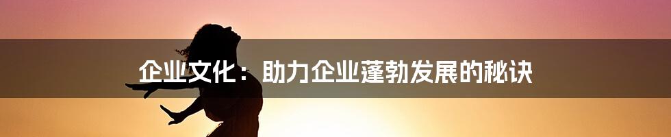 企业文化：助力企业蓬勃发展的秘诀