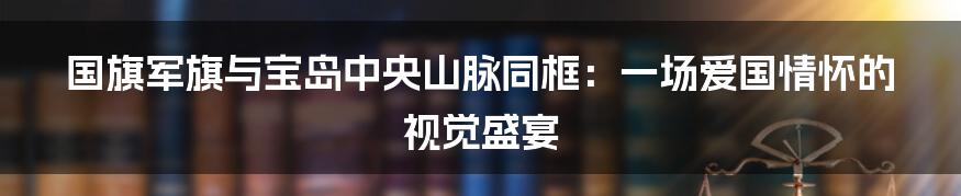 国旗军旗与宝岛中央山脉同框：一场爱国情怀的视觉盛宴