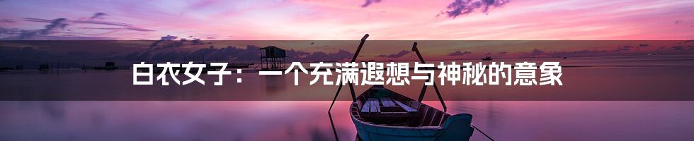 白衣女子：一个充满遐想与神秘的意象