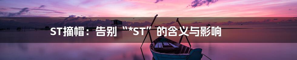 ST摘帽：告别“*ST”的含义与影响