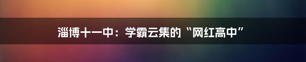 淄博十一中：学霸云集的“网红高中”