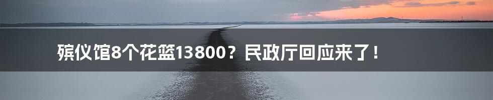 殡仪馆8个花篮13800？民政厅回应来了！