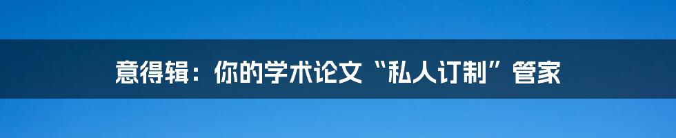 意得辑：你的学术论文“私人订制”管家