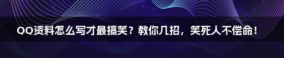 QQ资料怎么写才最搞笑？教你几招，笑死人不偿命！