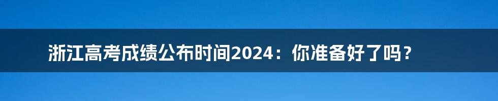 浙江高考成绩公布时间2024：你准备好了吗？