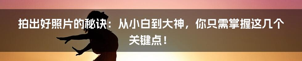 拍出好照片的秘诀：从小白到大神，你只需掌握这几个关键点！