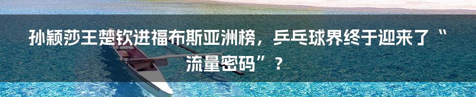 孙颖莎王楚钦进福布斯亚洲榜，乒乓球界终于迎来了“流量密码”？