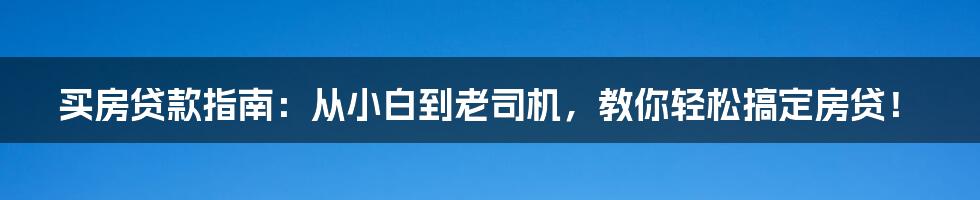 买房贷款指南：从小白到老司机，教你轻松搞定房贷！