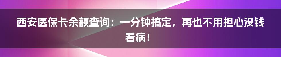 西安医保卡余额查询：一分钟搞定，再也不用担心没钱看病！