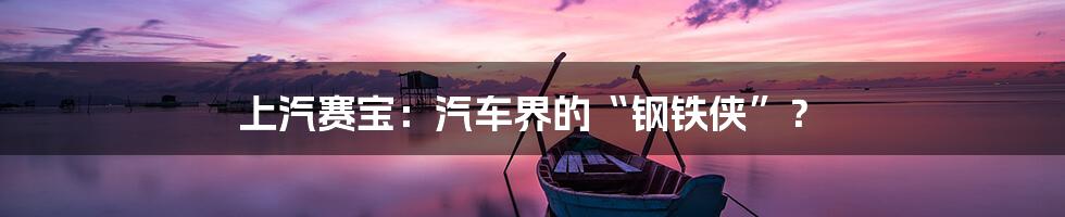 上汽赛宝：汽车界的“钢铁侠”？