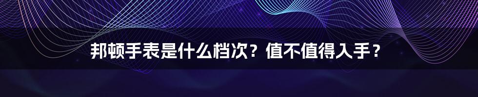 邦顿手表是什么档次？值不值得入手？