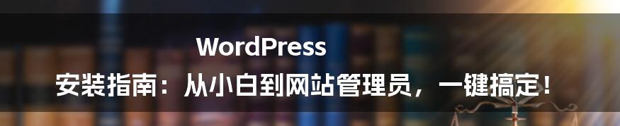 WordPress 安装指南：从小白到网站管理员，一键搞定！