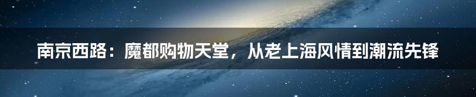 南京西路：魔都购物天堂，从老上海风情到潮流先锋