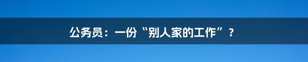 公务员：一份“别人家的工作”？