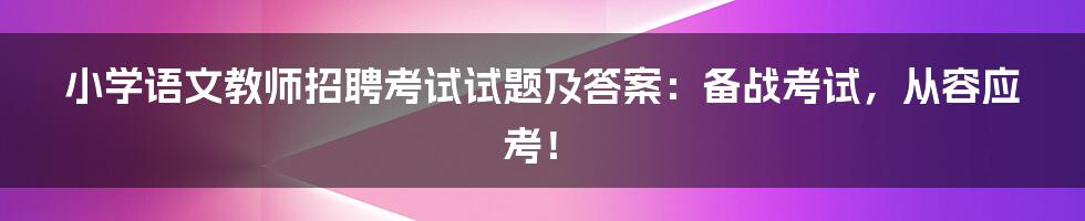 小学语文教师招聘考试试题及答案：备战考试，从容应考！